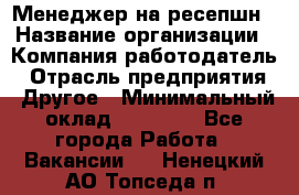 Менеджер на ресепшн › Название организации ­ Компания-работодатель › Отрасль предприятия ­ Другое › Минимальный оклад ­ 18 000 - Все города Работа » Вакансии   . Ненецкий АО,Топседа п.